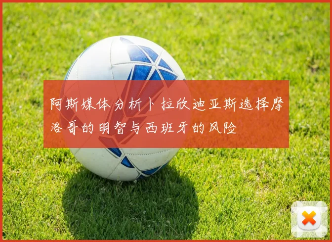 阿斯媒体分析卜拉欣迪亚斯选择摩洛哥的明智与西班牙的风险