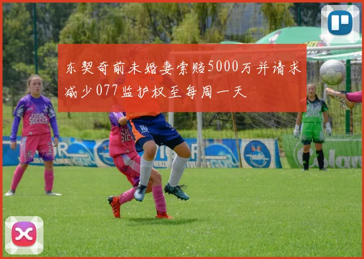 东契奇前未婚妻索赔5000万并请求减少077监护权至每周一天